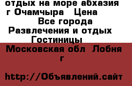 отдых на море абхазия  г Очамчыра › Цена ­ 600 - Все города Развлечения и отдых » Гостиницы   . Московская обл.,Лобня г.